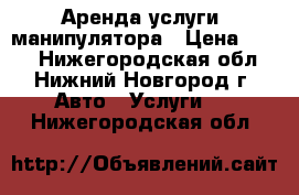 Аренда,услуги  манипулятора › Цена ­ 750 - Нижегородская обл., Нижний Новгород г. Авто » Услуги   . Нижегородская обл.